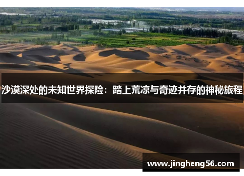 沙漠深处的未知世界探险:踏上荒凉与奇迹并存的神秘旅程