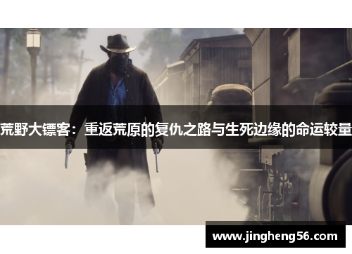 荒野大镖客:重返荒原的复仇之路与生死边缘的命运较量