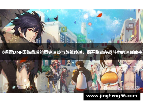 《探索DNF国殇背后的历史遗迹与英雄传说,揭开隐藏在战斗中的深刻故事》