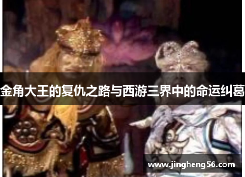 金角大王的复仇之路与西游三界中的命运纠葛