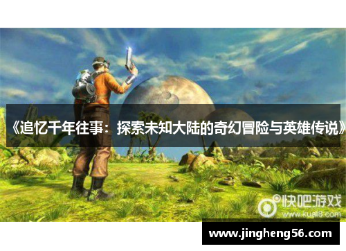 《追忆千年往事:探索未知大陆的奇幻冒险与英雄传说》